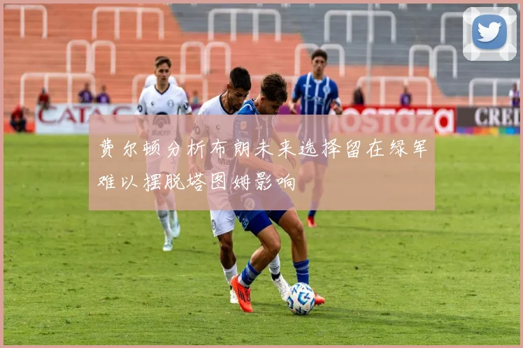 费尔顿分析布朗未来选择留在绿军难以摆脱塔图姆影响