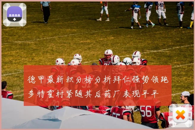 德甲最新积分榜分析拜仁强势领跑多特霍村紧随其后药厂表现平平