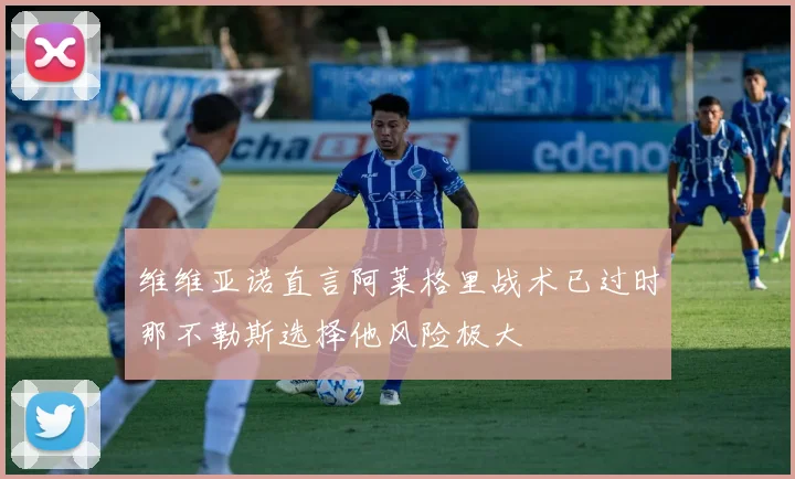 维维亚诺直言阿莱格里战术已过时那不勒斯选择他风险极大