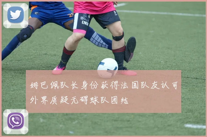 姆巴佩队长身份获得法国队友认可外界质疑无碍球队团结