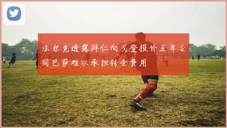法尔克透露拜仁向戈登报价五年合同巴萨难以承担转会费用