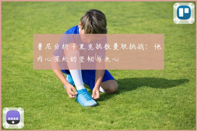 鲁尼分析卡里克执教曼联挑战：他内心深处的坚韧与决心