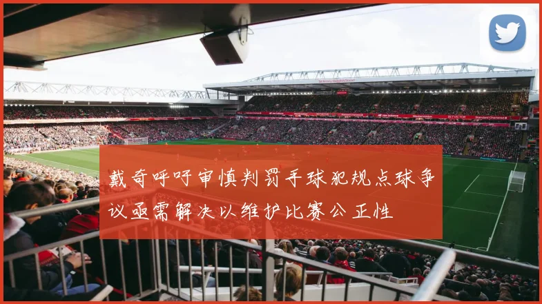 戴奇呼吁审慎判罚手球犯规点球争议亟需解决以维护比赛公正性
