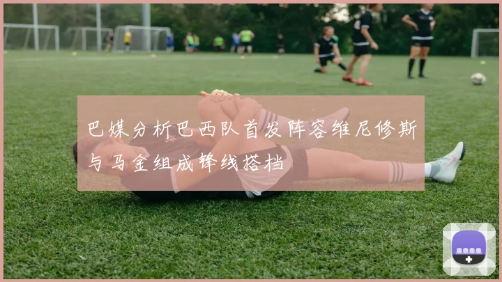 巴媒分析巴西队首发阵容维尼修斯与马金组成锋线搭档