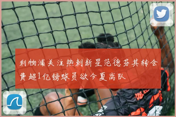 利物浦关注热刺新星范德芬其转会费超1亿镑球员欲今夏离队