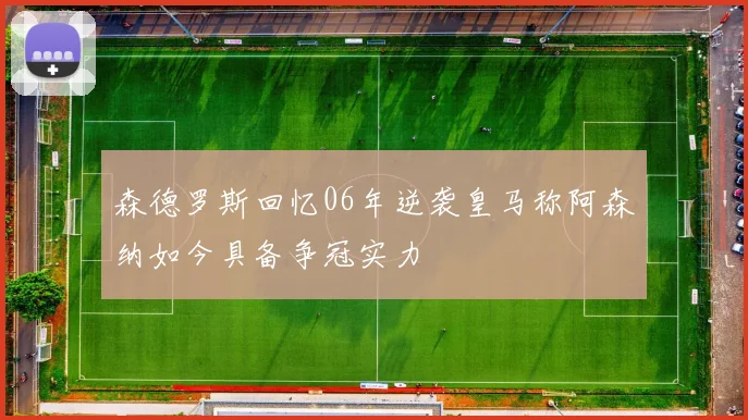 森德罗斯回忆06年逆袭皇马称阿森纳如今具备争冠实力