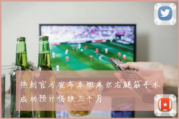 热刺官方宣布本坦库尔右腿筋手术成功预计伤缺三个月