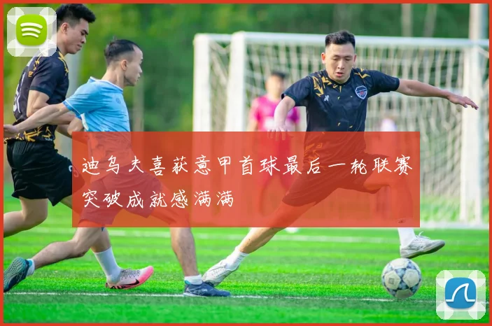 迪乌夫喜获意甲首球最后一轮联赛突破成就感满满