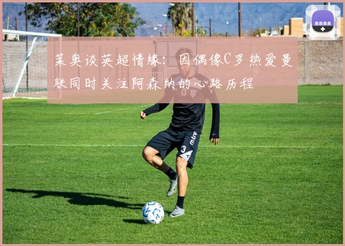 莱奥谈英超情缘：因偶像C罗热爱曼联同时关注阿森纳的心路历程