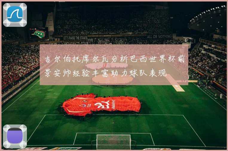 吉尔伯托席尔瓦分析巴西世界杯前景安帅经验丰富助力球队表现
