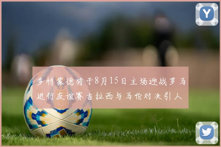多特蒙德将于8月15日主场迎战罗马进行友谊赛吉拉西与马伦对决引人期待