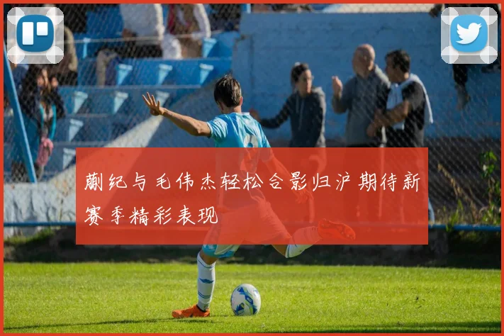 蒯纪与毛伟杰轻松合影归沪期待新赛季精彩表现