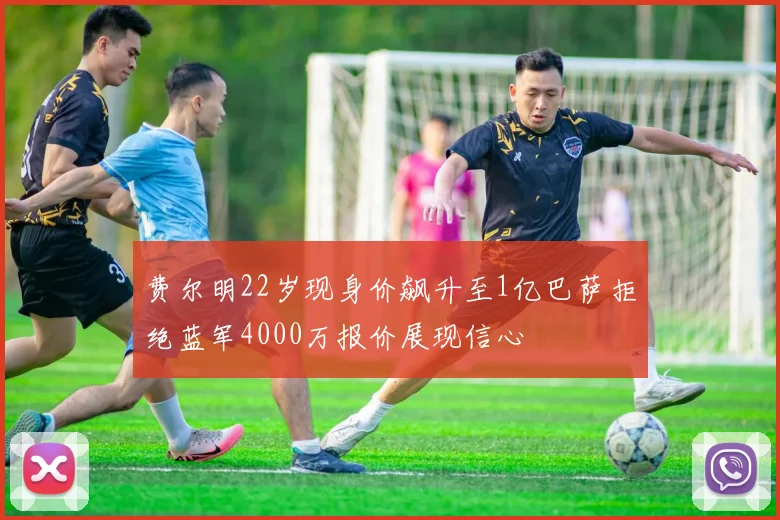 费尔明22岁现身价飙升至1亿巴萨拒绝蓝军4000万报价展现信心