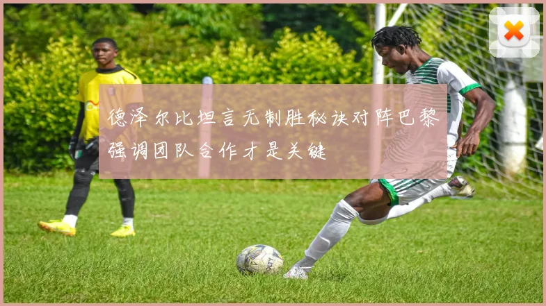 德泽尔比坦言无制胜秘诀对阵巴黎强调团队合作才是关键