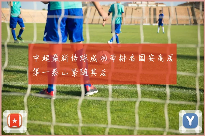 中超最新传球成功率排名国安高居第一泰山紧随其后