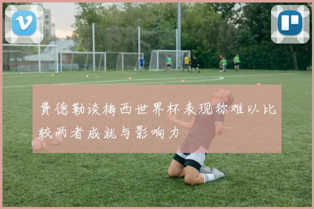 费德勒谈梅西世界杯表现称难以比较两者成就与影响力