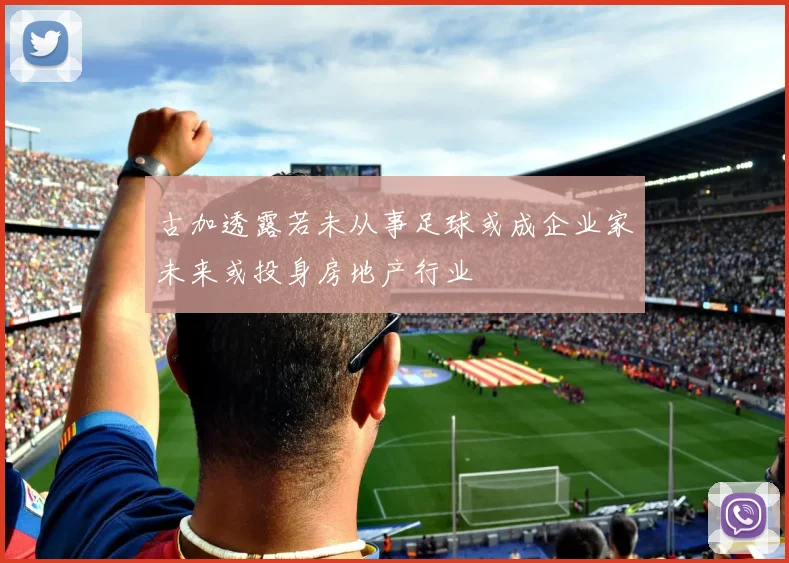 古加透露若未从事足球或成企业家未来或投身房地产行业
