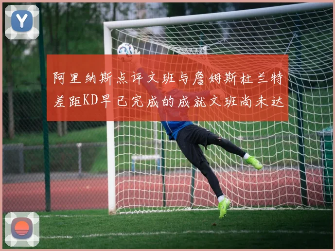 阿里纳斯点评文班与詹姆斯杜兰特差距KD早已完成的成就文班尚未达到