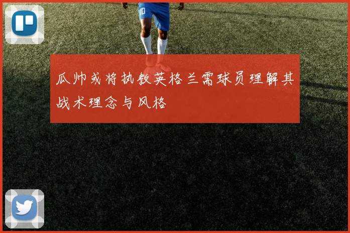瓜帅或将执教英格兰需球员理解其战术理念与风格