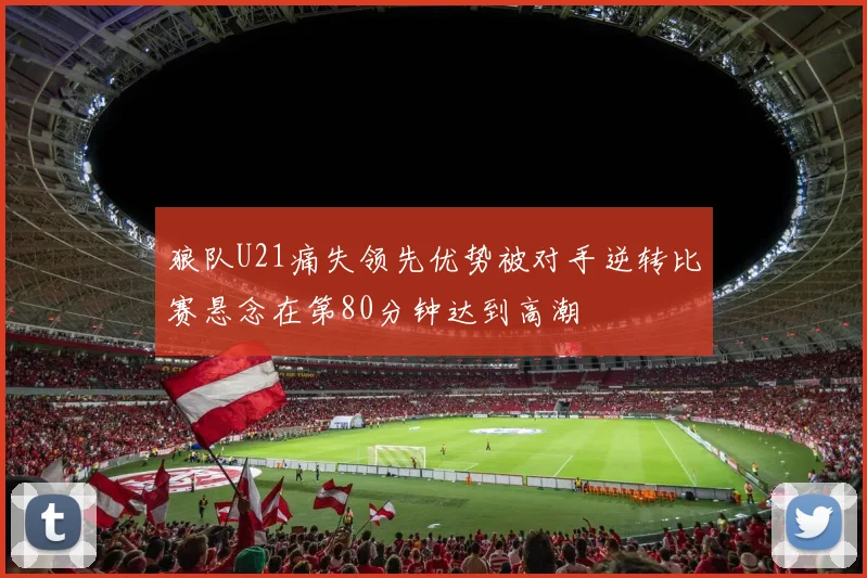 狼队U21痛失领先优势被对手逆转比赛悬念在第80分钟达到高潮