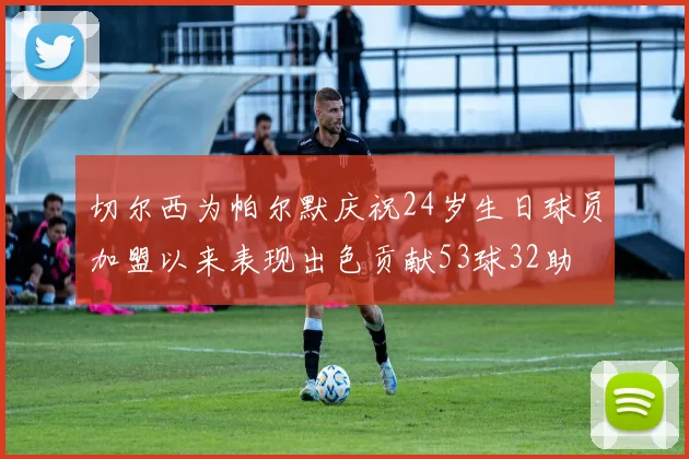 切尔西为帕尔默庆祝24岁生日球员加盟以来表现出色贡献53球32助