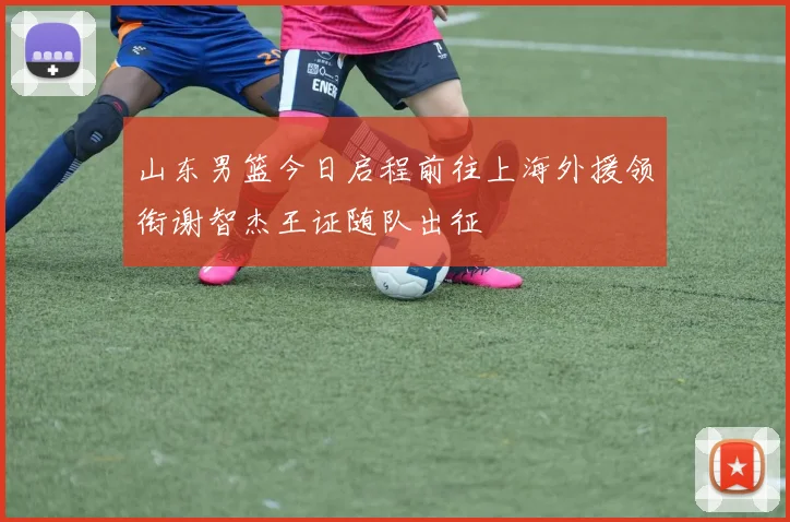 山东男篮今日启程前往上海外援领衔谢智杰王证随队出征