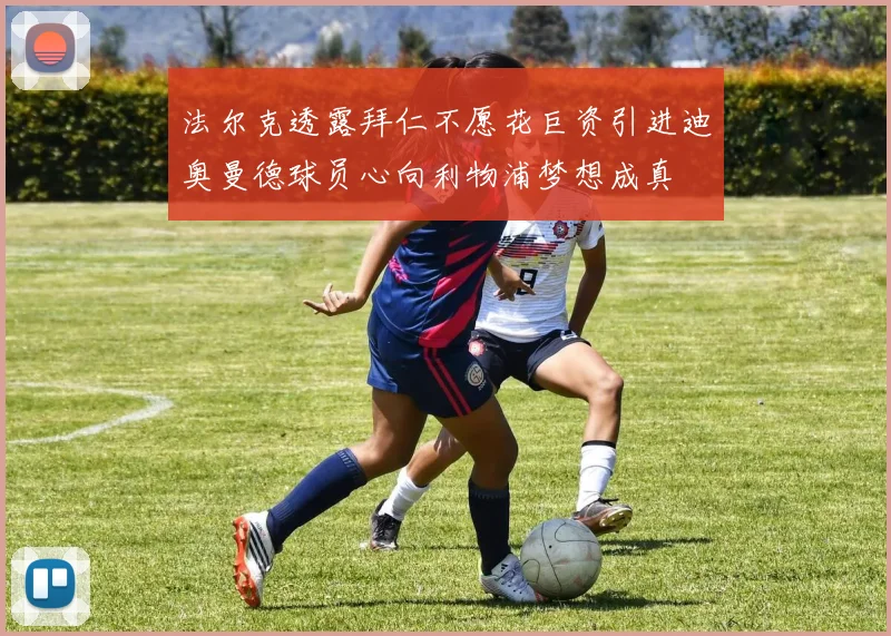 法尔克透露拜仁不愿花巨资引进迪奥曼德球员心向利物浦梦想成真
