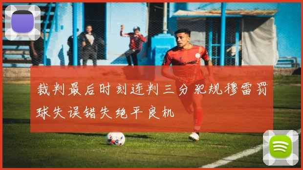 裁判最后时刻连判三分犯规穆雷罚球失误错失绝平良机