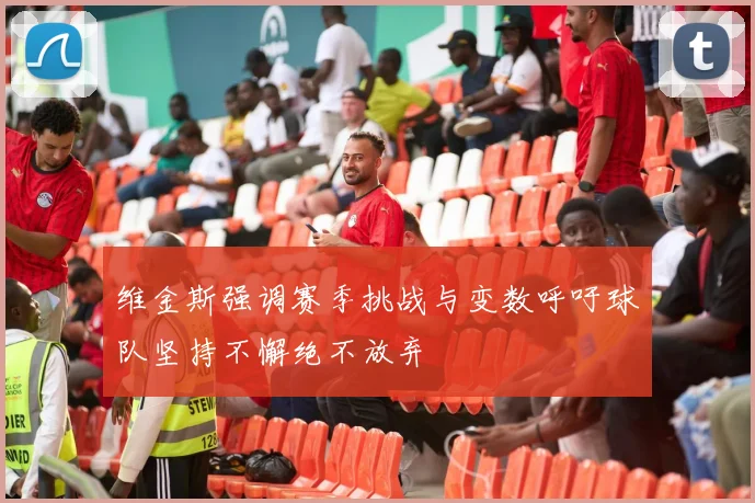 维金斯强调赛季挑战与变数呼吁球队坚持不懈绝不放弃