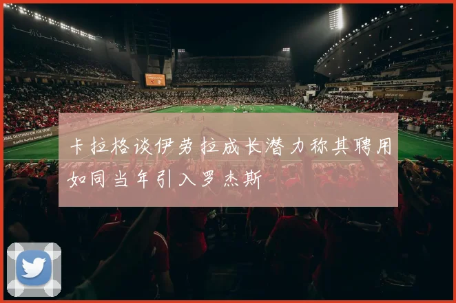 卡拉格谈伊劳拉成长潜力称其聘用如同当年引入罗杰斯