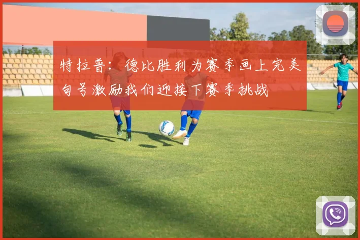 特拉普：德比胜利为赛季画上完美句号激励我们迎接下赛季挑战