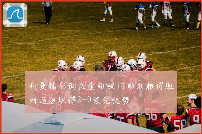 科曼精彩倒挂金钩破门助利雅得胜利迅速取得2-0领先优势